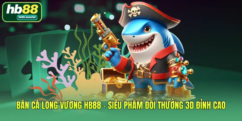 Bắn Cá Long Vương HB88 – Siêu Phẩm Đổi Thưởng 3D Đỉnh Cao