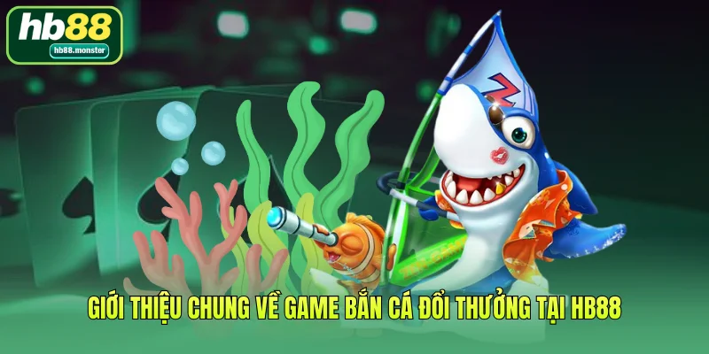 Giới thiệu chung về game bắn cá đổi thưởng tại HB88