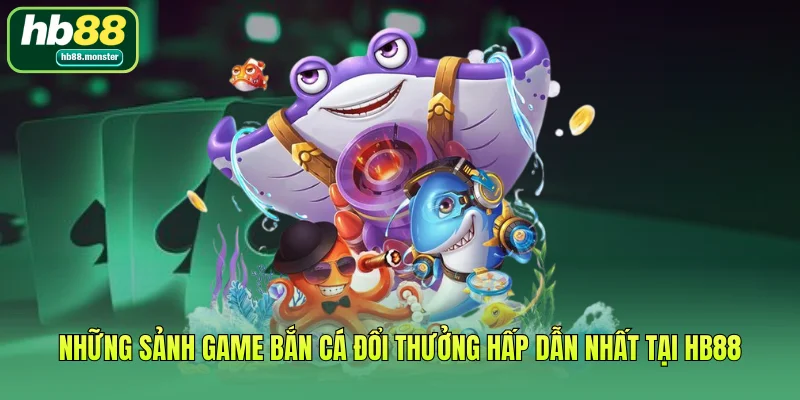 Những sảnh game bắn cá đổi thưởng hấp dẫn nhất tại HB88
