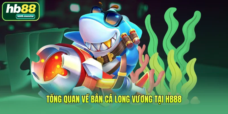 Tổng quan về bắn cá Long Vương tại HB88